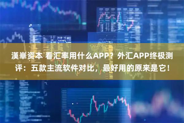 漢崋资本 看汇率用什么APP？外汇APP终极测评：五款主流软件对比，最好用的原来是它！