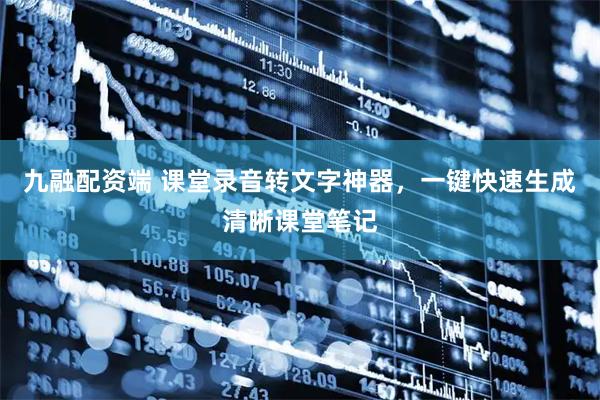九融配资端 课堂录音转文字神器，一键快速生成清晰课堂笔记