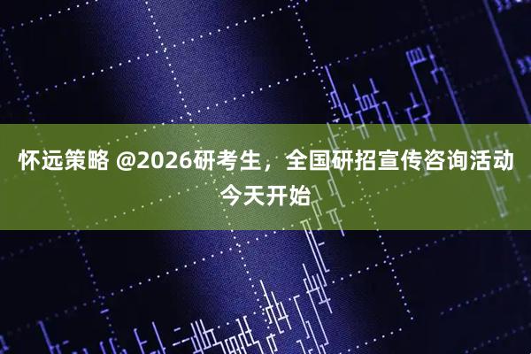 怀远策略 @2026研考生，全国研招宣传咨询活动今天开始