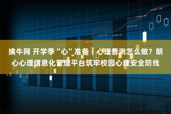擒牛网 开学季“心”准备｜心理普测怎么做？朗心心理信息化管理平台筑牢校园心理安全防线