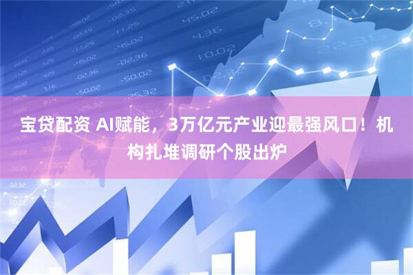 宝贷配资 AI赋能，3万亿元产业迎最强风口！机构扎堆调研个股出炉