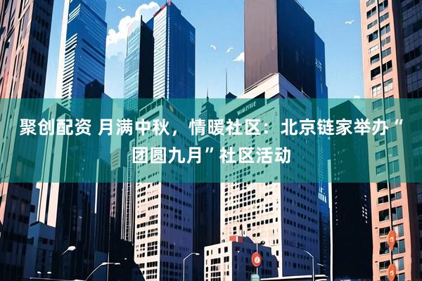 聚创配资 月满中秋，情暖社区：北京链家举办“团圆九月”社区活动