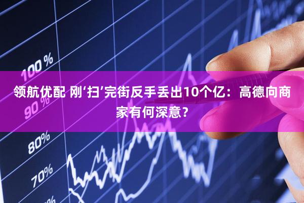 领航优配 刚‘扫’完街反手丢出10个亿：高德向商家有何深意？