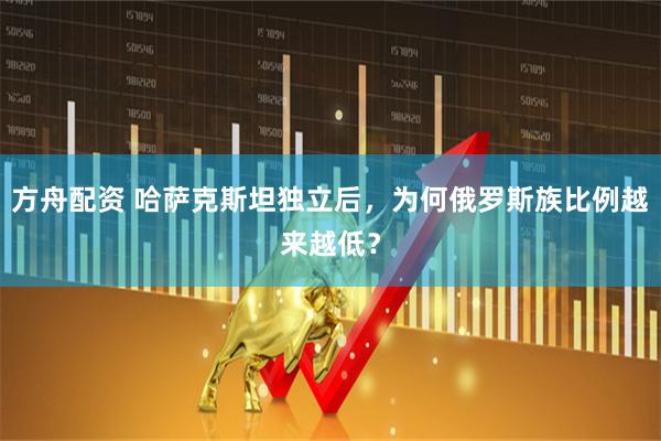 方舟配资 哈萨克斯坦独立后，为何俄罗斯族比例越来越低？