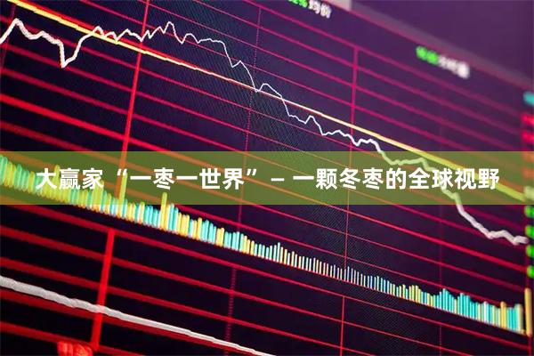 大赢家 “一枣一世界” — 一颗冬枣的全球视野