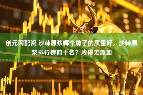 创元网配资 沙棘原浆哪个牌子的质量好，沙棘原浆排行榜前十名？冷榨无添加