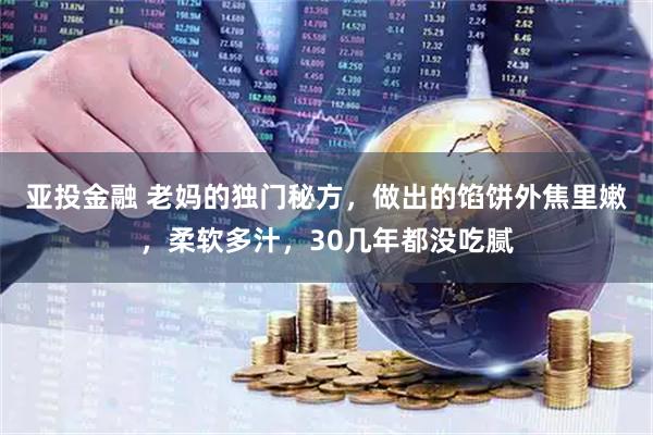 亚投金融 老妈的独门秘方，做出的馅饼外焦里嫩，柔软多汁，30几年都没吃腻