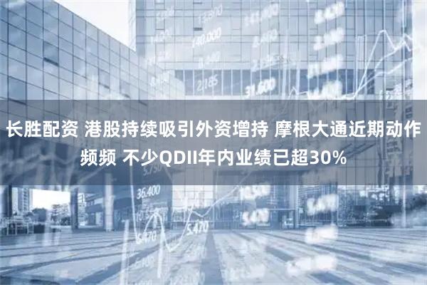 长胜配资 港股持续吸引外资增持 摩根大通近期动作频频 不少QDII年内业绩已超30%