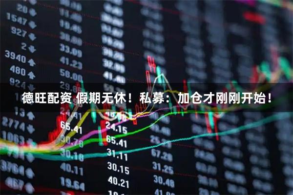德旺配资 假期无休！私募：加仓才刚刚开始！
