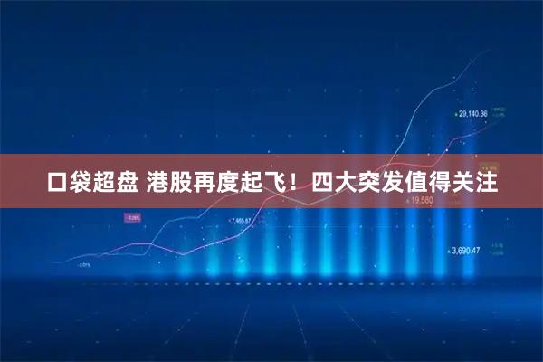 口袋超盘 港股再度起飞！四大突发值得关注