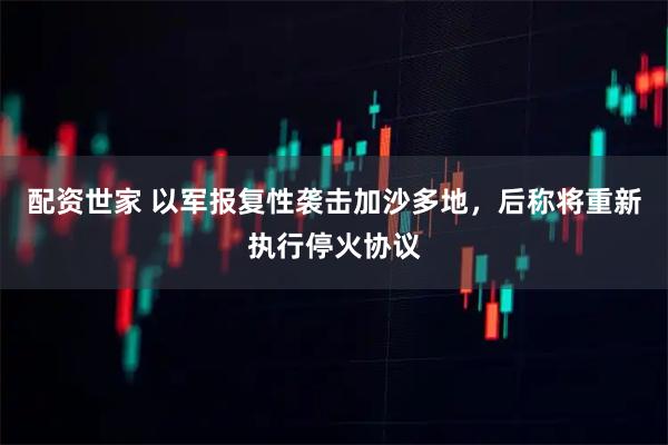配资世家 以军报复性袭击加沙多地，后称将重新执行停火协议