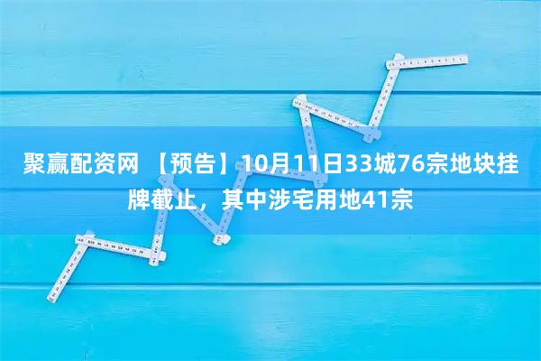 聚赢配资网 【预告】10月11日33城76宗地块挂牌截止，其中涉宅用地41宗