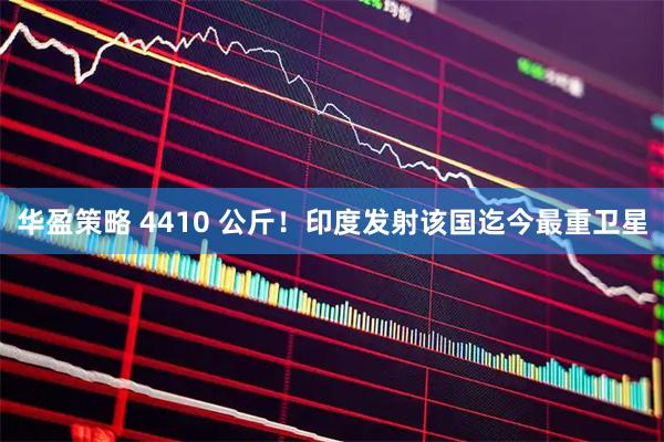 华盈策略 4410 公斤！印度发射该国迄今最重卫星