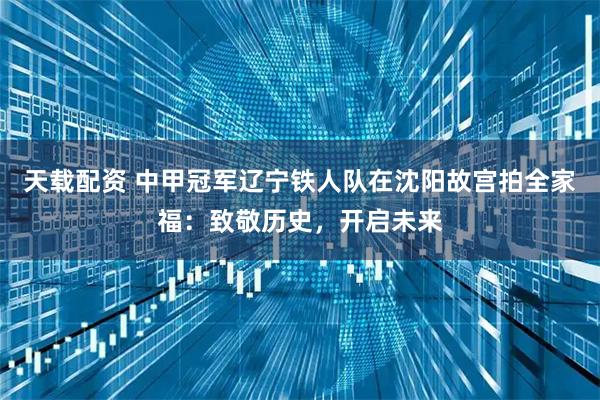 天载配资 中甲冠军辽宁铁人队在沈阳故宫拍全家福：致敬历史，开启未来