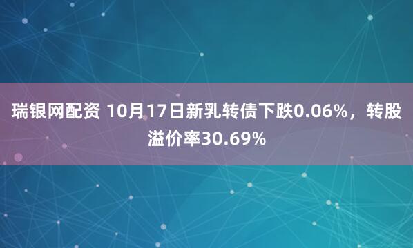 瑞银网配资 10月17日新乳转债下跌0.06%，转股溢价率30.69%