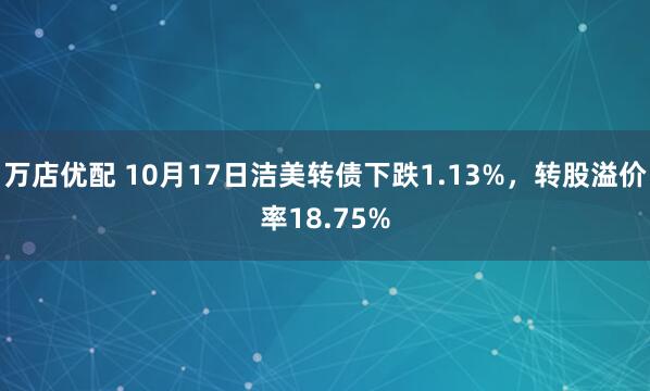 万店优配 10月17日洁美转债下跌1.13%，转股溢价率18.75%