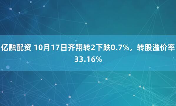 亿融配资 10月17日齐翔转2下跌0.7%，转股溢价率33.16%
