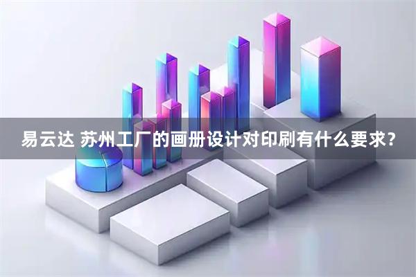 易云达 苏州工厂的画册设计对印刷有什么要求？