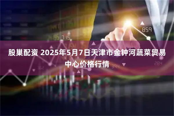 股巢配资 2025年5月7日天津市金钟河蔬菜贸易中心价格行情