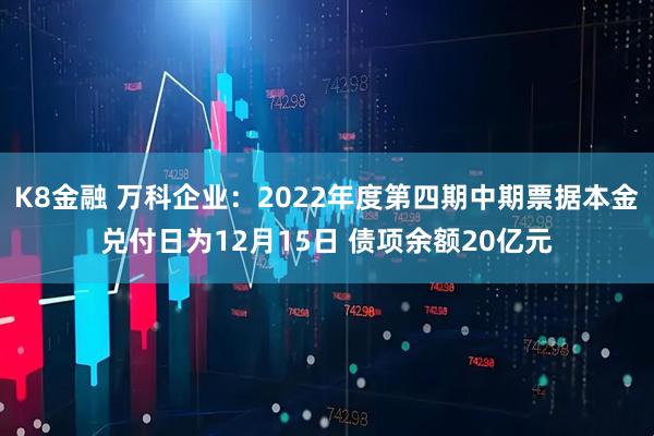 K8金融 万科企业：2022年度第四期中期票据本金兑付日为12月15日 债项余额20亿元