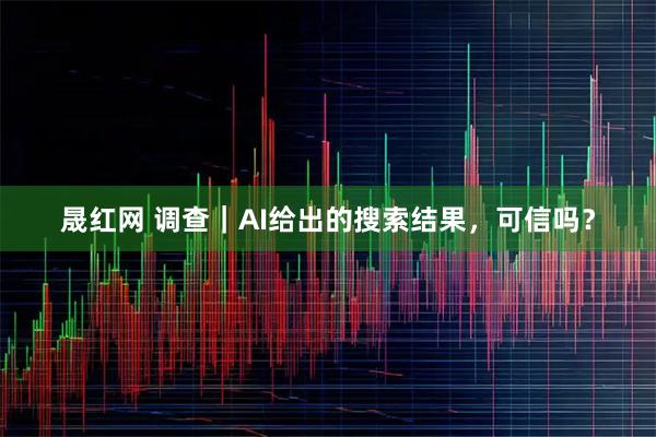 晟红网 调查|AI给出的搜索结果,可信吗?