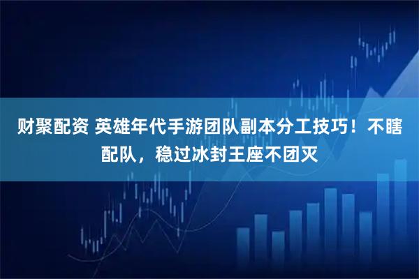 财聚配资 英雄年代手游团队副本分工技巧！不瞎配队，稳过冰封王座不团灭