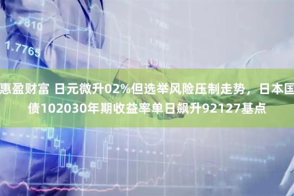 惠盈财富 日元微升02%但选举风险压制走势，日本国债102030年期收益率单日飙升92127基点