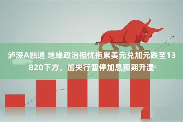 泸深A融通 地缘政治担忧拖累美元兑加元跌至13820下方，加央行暂停加息预期升温