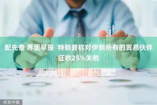 配先查 界面早报  特朗普称对伊朗所有的贸易伙伴征收25%关税