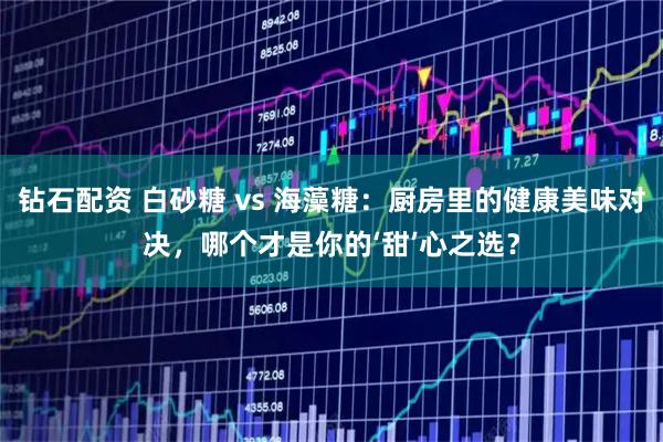 钻石配资 白砂糖 vs 海藻糖：厨房里的健康美味对决，哪个才是你的‘甜’心之选？