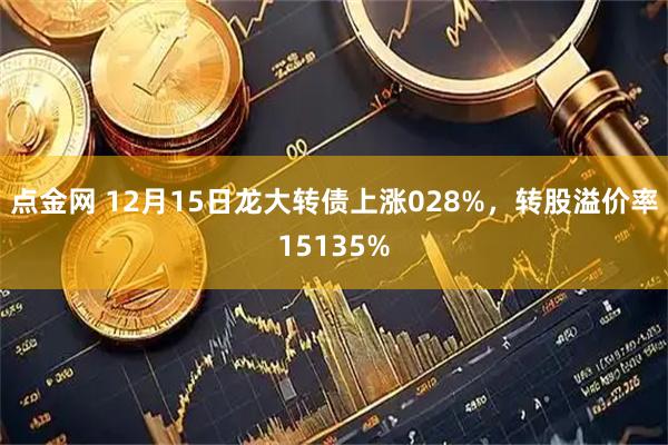 点金网 12月15日龙大转债上涨028%，转股溢价率15135%
