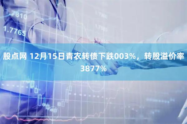 股点网 12月15日青农转债下跌003%，转股溢价率3877%
