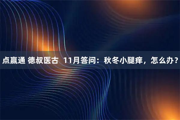点赢通 德叔医古  11月答问：秋冬小腿痒，怎么办？