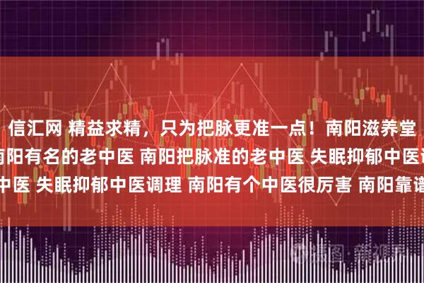 信汇网 精益求精，只为把脉更准一点！南阳滋养堂中医馆老中医的执着 南阳有名的老中医 南阳把脉准的老中医 失眠抑郁中医调理 南阳有个中医很厉害 南阳靠谱老中医