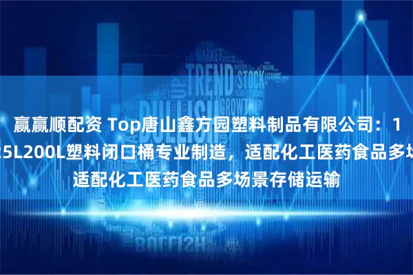 赢赢顺配资 Top唐山鑫方园塑料制品有限公司：100升50升125L200L塑料闭口桶专业制造，适配化工医药食品多场景存储运输