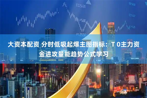 大资本配资 分时低吸起爆主图指标：T 0主力资金进攻量能趋势公式学习