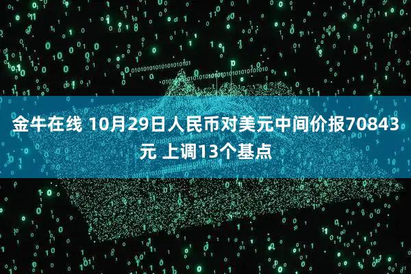 金牛在线 10月29日人民币对美元中间价报70843元 上调13个基点
