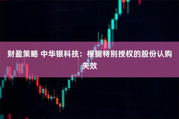 财盈策略 中华银科技：根据特别授权的股份认购失效