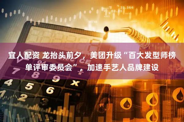 宜人配资 龙抬头前夕,美团升级“百大发型师榜单评审委员会”,加速手艺人品牌建设