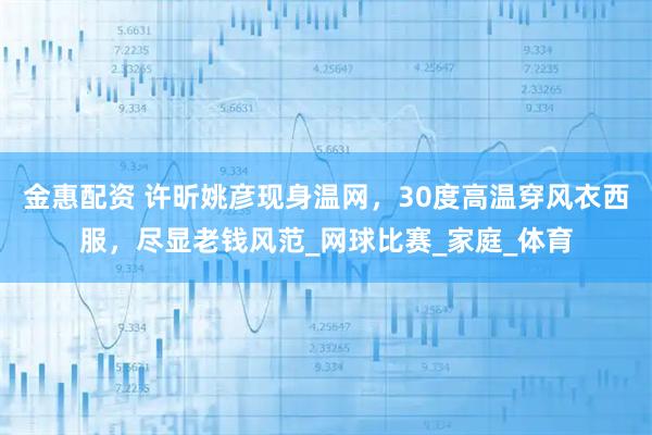 金惠配资 许昕姚彦现身温网,30度高温穿风衣西服,尽显老钱风范_网球比赛_家庭_体育