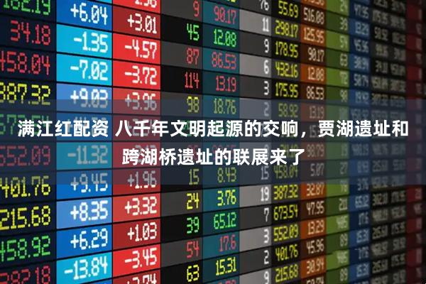 满江红配资 八千年文明起源的交响，贾湖遗址和跨湖桥遗址的联展来了