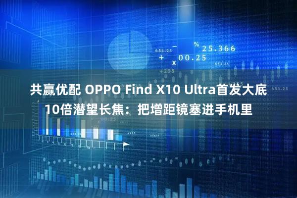 共赢优配 OPPO Find X10 Ultra首发大底10倍潜望长焦:把增距镜塞进手机里