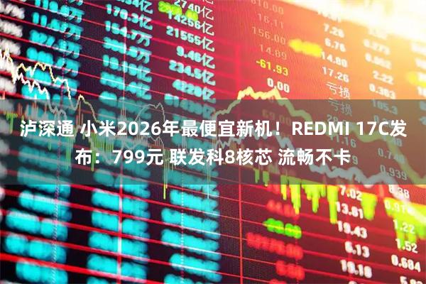 泸深通 小米2026年最便宜新机!REDMI 17C发布:799元 联发科8核芯 流畅不卡