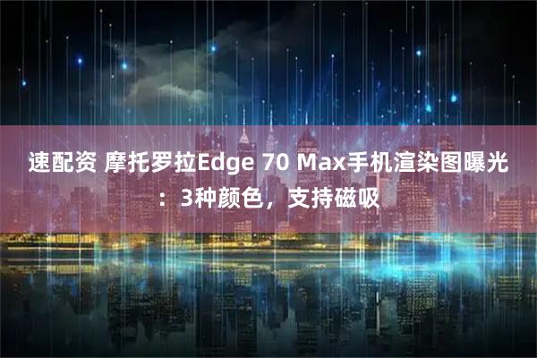 速配资 摩托罗拉Edge 70 Max手机渲染图曝光:3种颜色,支持磁吸