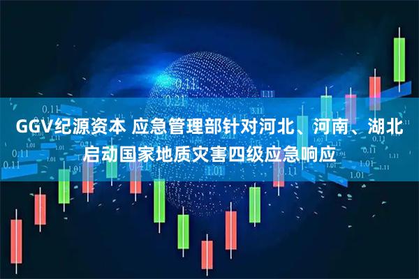 GGV纪源资本 应急管理部针对河北、河南、湖北启动国家地质灾害四级应急响应