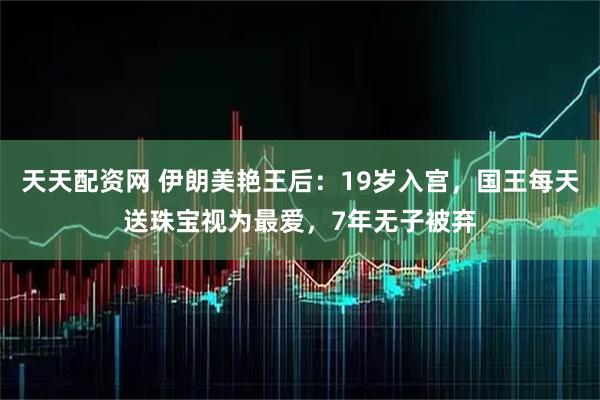 天天配资网 伊朗美艳王后：19岁入宫，国王每天送珠宝视为最爱，7年无子被弃