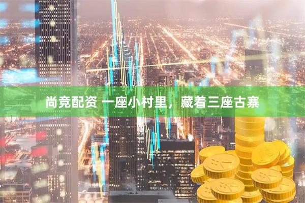 尚竞配资 一座小村里，藏着三座古寨